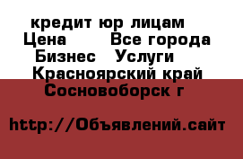 кредит юр лицам  › Цена ­ 0 - Все города Бизнес » Услуги   . Красноярский край,Сосновоборск г.